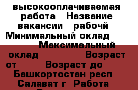 высокооплачиваемая работа › Название вакансии ­ рабочй › Минимальный оклад ­ 80 000 › Максимальный оклад ­ 120 000 › Возраст от ­ 18 › Возраст до ­ 40 - Башкортостан респ., Салават г. Работа » Вакансии   . Башкортостан респ.,Салават г.